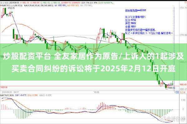 炒股配资平台 全友家居作为原告/上诉人的1起涉及买卖合同纠纷的诉讼将于2025年2月12日开庭