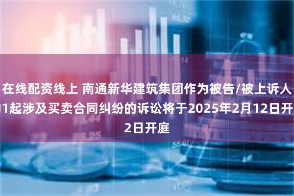 在线配资线上 南通新华建筑集团作为被告/被上诉人的1起涉及买卖合同纠纷的诉讼将于2025年2月12日开庭