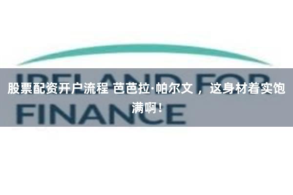 股票配资开户流程 芭芭拉·帕尔文 ，这身材着实饱满啊！