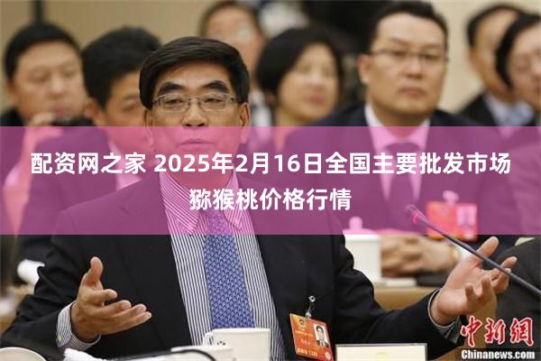 配资网之家 2025年2月16日全国主要批发市场猕猴桃价格行情