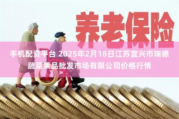 手机配资平台 2025年2月18日江苏宜兴市瑞德蔬菜果品批发市场有限公司价格行情