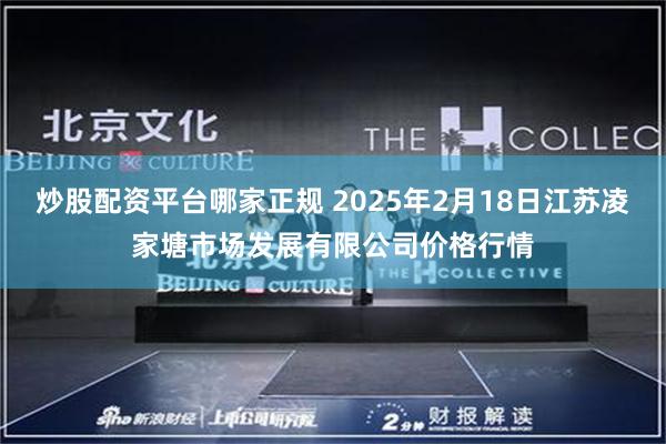 炒股配资平台哪家正规 2025年2月18日江苏凌家塘市场发展有限公司价格行情