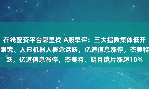 在线配资平台哪里找 A股早评：三大指数集体低开，沪指跌0.12%，AI眼镜、人形机器人概念活跃，亿道信息涨停，杰美特、明月镜片涨超10%