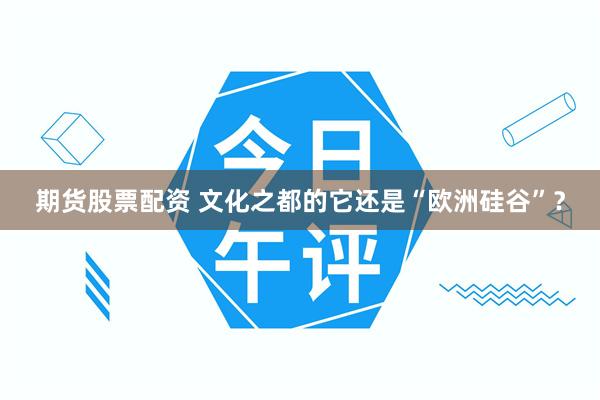 期货股票配资 文化之都的它还是“欧洲硅谷”？