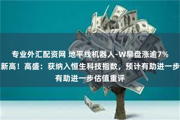 专业外汇配资网 地平线机器人-W早盘涨逾7%再创上市新高！高盛：获纳入恒生科技指数，预计有助进一步估值重评