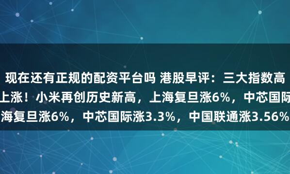 现在还有正规的配资平台吗 港股早评：三大指数高开，科技股、半导体股上涨！小米再创历史新高，上海复旦涨6%，中芯国际涨3.3%，中国联通涨3.56%