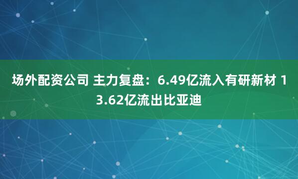 场外配资公司 主力复盘：6.49亿流入有研新材 13.62亿流出比亚迪