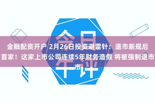 金融配资开户 2月26日投资避雷针：退市新规后首家！这家上市公司连续5年财务造假 将被强制退市