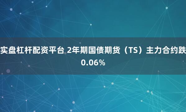 实盘杠杆配资平台 2年期国债期货（TS）主力合约跌0.06%