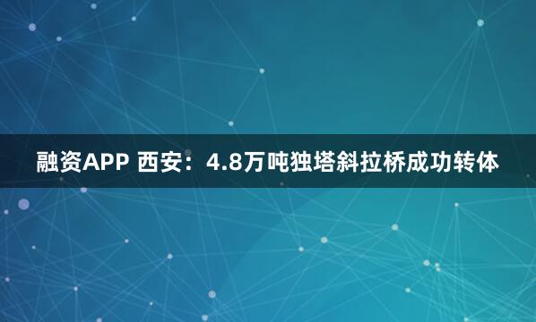 融资APP 西安：4.8万吨独塔斜拉桥成功转体