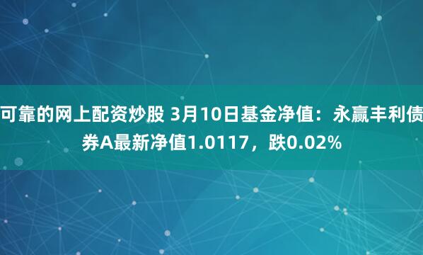 可靠的网上配资炒股 3月10日基金净值：永赢丰利债券A最新净值1.0117，跌0.02%