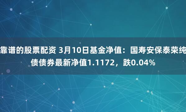 靠谱的股票配资 3月10日基金净值：国寿安保泰荣纯债债券最新净值1.1172，跌0.04%