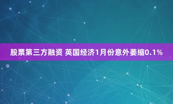 股票第三方融资 英国经济1月份意外萎缩0.1%