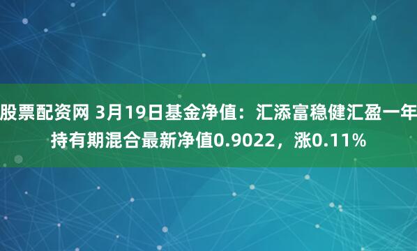 股票配资网 3月19日基金净值：汇添富稳健汇盈一年持有期混合最新净值0.9022，涨0.11%