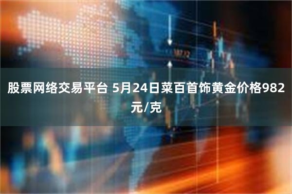 股票网络交易平台 5月24日菜百首饰黄金价格982元/克