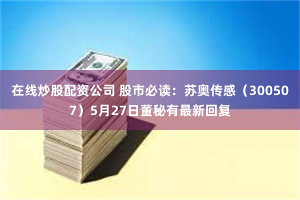 在线炒股配资公司 股市必读：苏奥传感（300507）5月27日董秘有最新回复