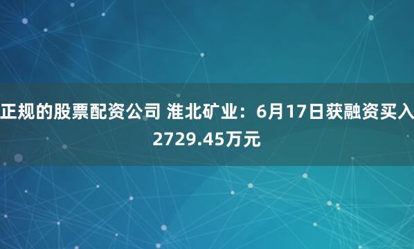 正规的股票配资公司 淮北矿业：6月17日获融资买入2729.45万元