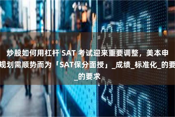 炒股如何用杠杆 SAT 考试迎来重要调整，美本申请规划需顺势而为「SAT保分面授」_成绩_标准化_的要求
