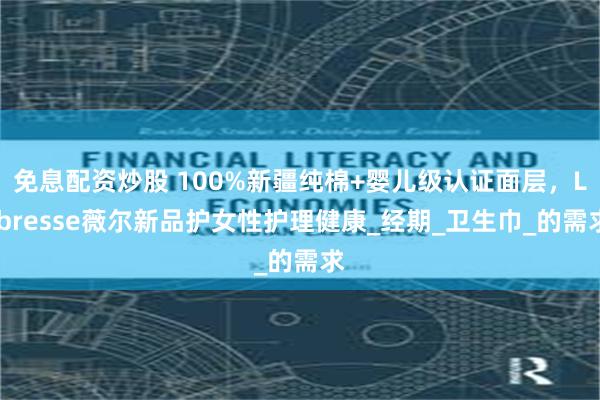 免息配资炒股 100%新疆纯棉+婴儿级认证面层，Libresse薇尔新品护女性护理健康_经期_卫生巾_的需求