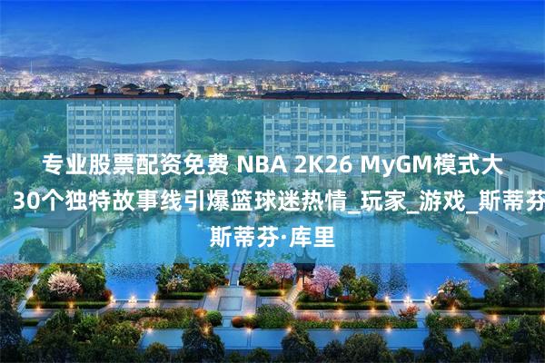 专业股票配资免费 NBA 2K26 MyGM模式大革新：30个独特故事线引爆篮球迷热情_玩家_游戏_斯蒂芬·库里