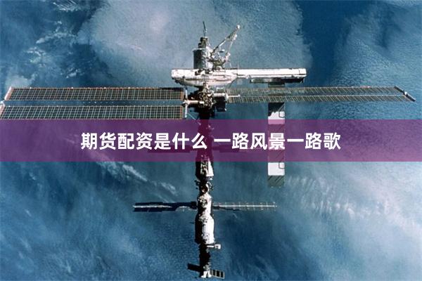 期货配资是什么 一路风景一路歌