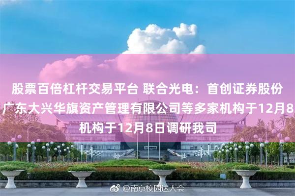 股票百倍杠杆交易平台 联合光电：首创证券股份有限公司、广东大兴华旗资产管理有限公司等多家机构于12月8日调研我司