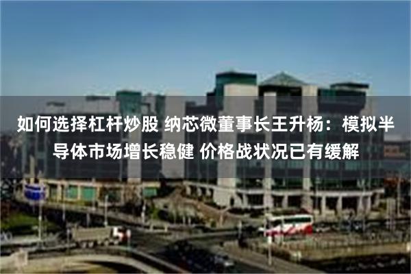 如何选择杠杆炒股 纳芯微董事长王升杨：模拟半导体市场增长稳健 价格战状况已有缓解