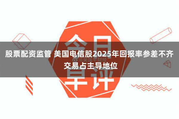 股票配资监管 美国电信股2025年回报率参差不齐 交易占主导地位
