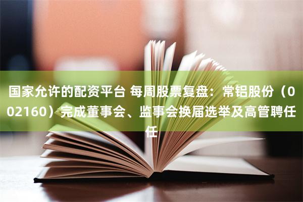 国家允许的配资平台 每周股票复盘：常铝股份（002160）完成董事会、监事会换届选举及高管聘任