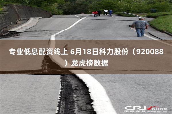专业低息配资线上 6月18日科力股份（920088）龙虎榜数据