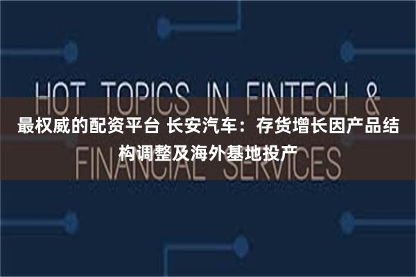 最权威的配资平台 长安汽车：存货增长因产品结构调整及海外基地投产