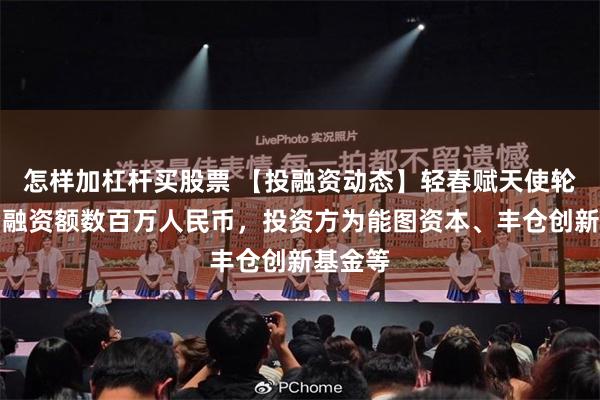 怎样加杠杆买股票 【投融资动态】轻春赋天使轮融资，融资额数百万人民币，投资方为能图资本、丰仓创新基金等