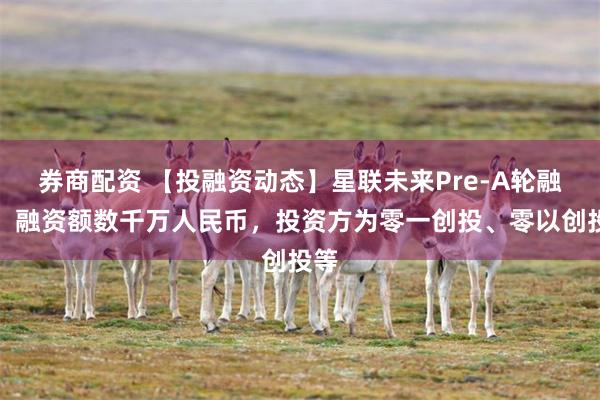 券商配资 【投融资动态】星联未来Pre-A轮融资，融资额数千万人民币，投资方为零一创投、零以创投等