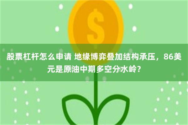 股票杠杆怎么申请 地缘博弈叠加结构承压，86美元是原油中期多空分水岭？
