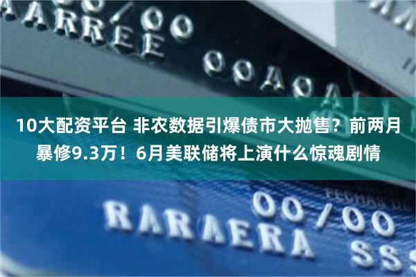 10大配资平台 非农数据引爆债市大抛售？前两月暴修9.3万！6月美联储将上演什么惊魂剧情
