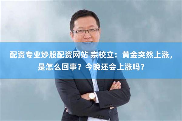 配资专业炒股配资网站 宗校立：黄金突然上涨，是怎么回事？今晚还会上涨吗？
