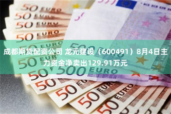 成都期货配资公司 龙元建设（600491）8月4日主力资金净卖出129.91万元