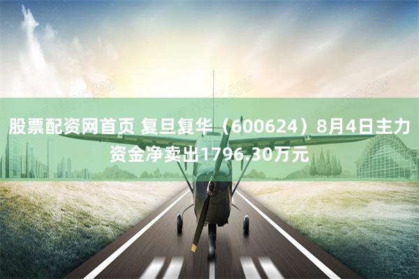 股票配资网首页 复旦复华（600624）8月4日主力资金净卖出1796.30万元