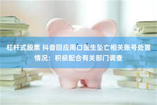 杠杆式股票 抖音回应周口医生坠亡相关账号处置情况：积极配合有关部门调查