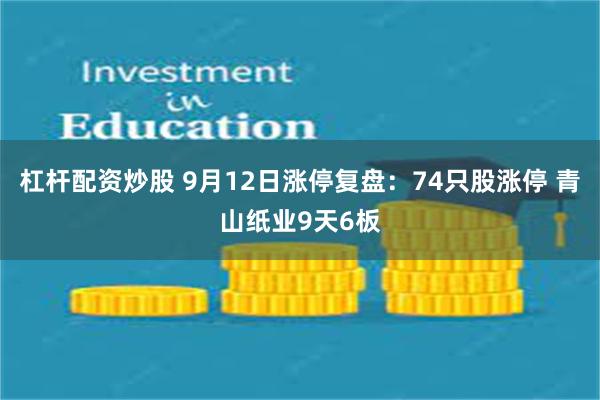 杠杆配资炒股 9月12日涨停复盘：74只股涨停 青山纸业9天6板