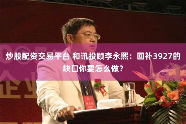炒股配资交易平台 和讯投顾李永熙：回补3927的缺口你要怎么做？