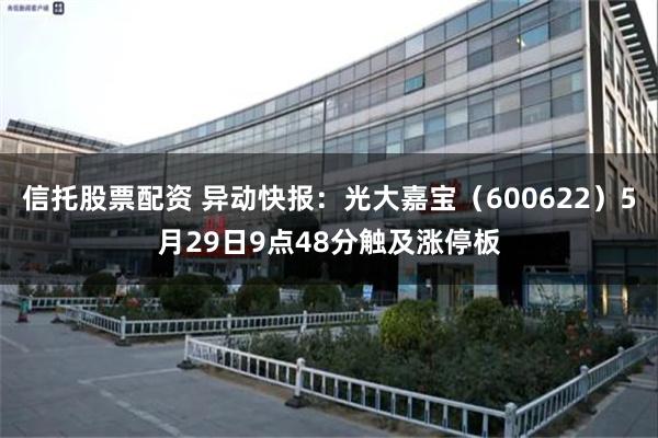 信托股票配资 异动快报：光大嘉宝（600622）5月29日9点48分触及涨停板