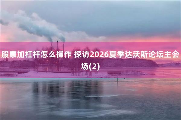 股票加杠杆怎么操作 探访2026夏季达沃斯论坛主会场(2)