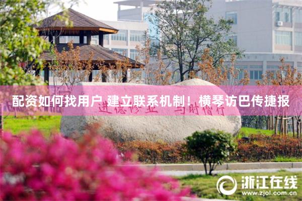 配资如何找用户 建立联系机制！横琴访巴传捷报