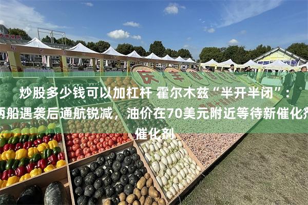 炒股多少钱可以加杠杆 霍尔木兹“半开半闭”：两船遇袭后通航锐减，油价在70美元附近等待新催化剂