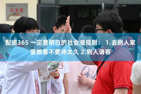 配资365 一定要明白的社会潜规则： 1.去别人家里做客不要待太久 2.别人请客