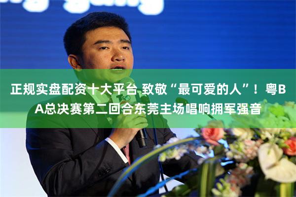 正规实盘配资十大平台 致敬“最可爱的人”！粤BA总决赛第二回合东莞主场唱响拥军强音