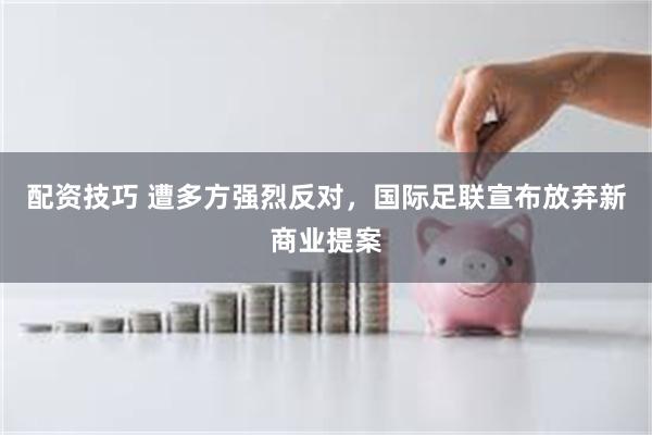 配资技巧 遭多方强烈反对，国际足联宣布放弃新商业提案