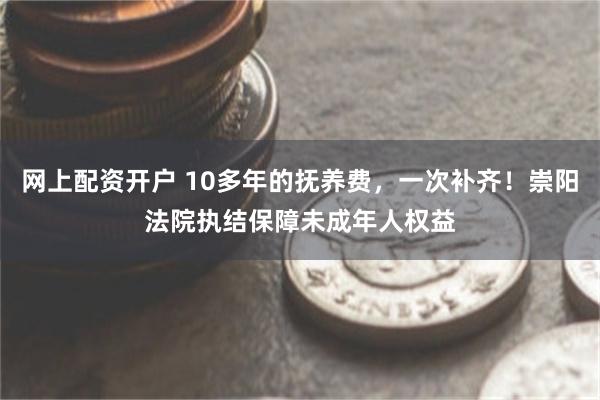 网上配资开户 10多年的抚养费，一次补齐！崇阳法院执结保障未成年人权益