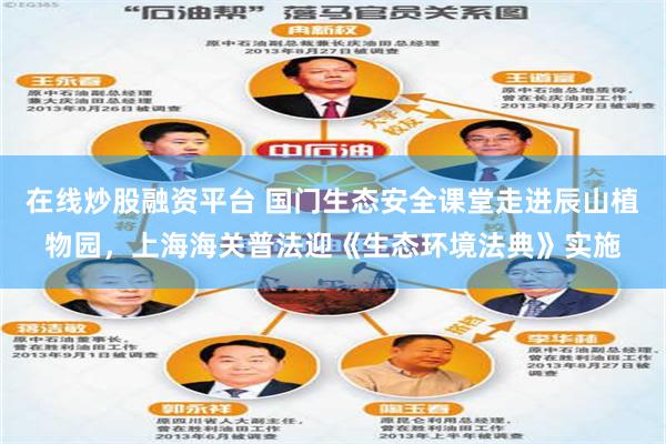 在线炒股融资平台 国门生态安全课堂走进辰山植物园，上海海关普法迎《生态环境法典》实施